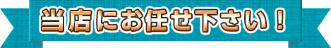 当店にお任せ下さい！